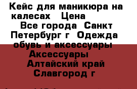 Кейс для маникюра на калесах › Цена ­ 8 000 - Все города, Санкт-Петербург г. Одежда, обувь и аксессуары » Аксессуары   . Алтайский край,Славгород г.